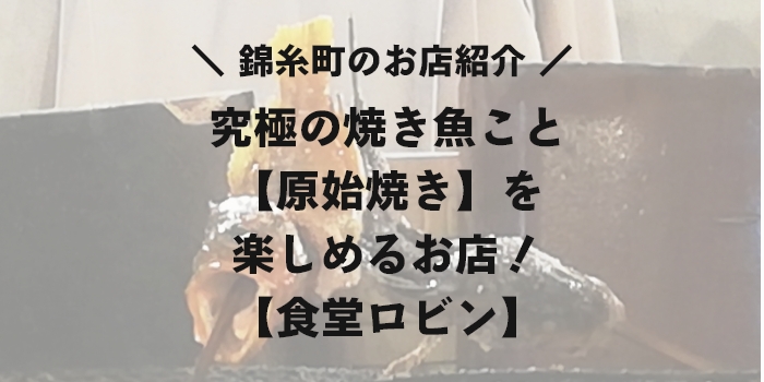 錦糸町のお店紹介　究極の焼き魚こと【原始焼き】を楽しめるお店【食堂ロビン】