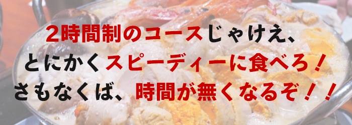 2時間制のコースじゃけえ、とにかくスピーディーに食べろ！さもなくば、時間が無くなるぞ！